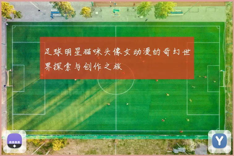 足球明星猫咪头像女动漫的奇幻世界探索与创作之旅