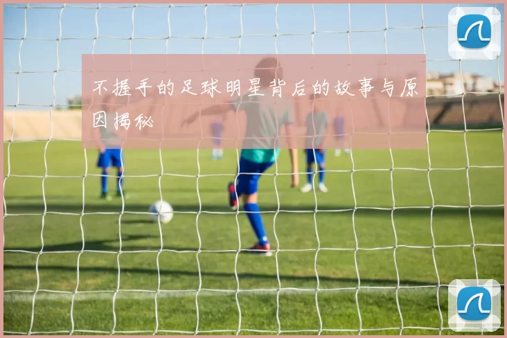不握手的足球明星背后的故事与原因揭秘