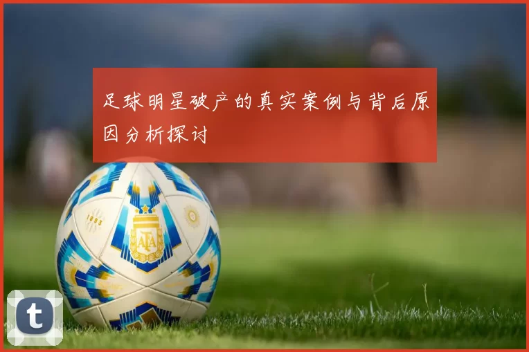 足球明星破产的真实案例与背后原因分析探讨