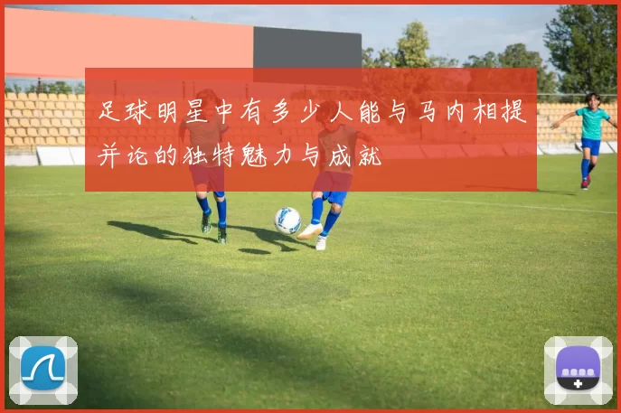 足球明星中有多少人能与马内相提并论的独特魅力与成就