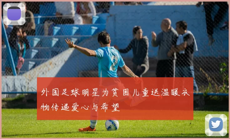 外国足球明星为贫困儿童送温暖衣物传递爱心与希望