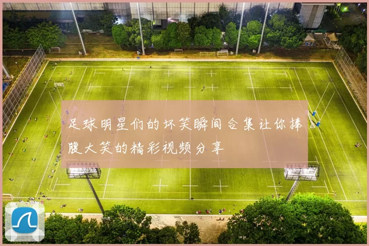 足球明星们的坏笑瞬间合集让你捧腹大笑的精彩视频分享