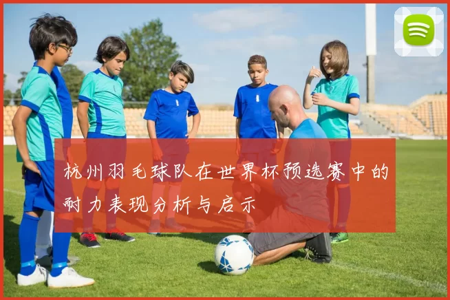 杭州羽毛球队在世界杯预选赛中的耐力表现分析与启示