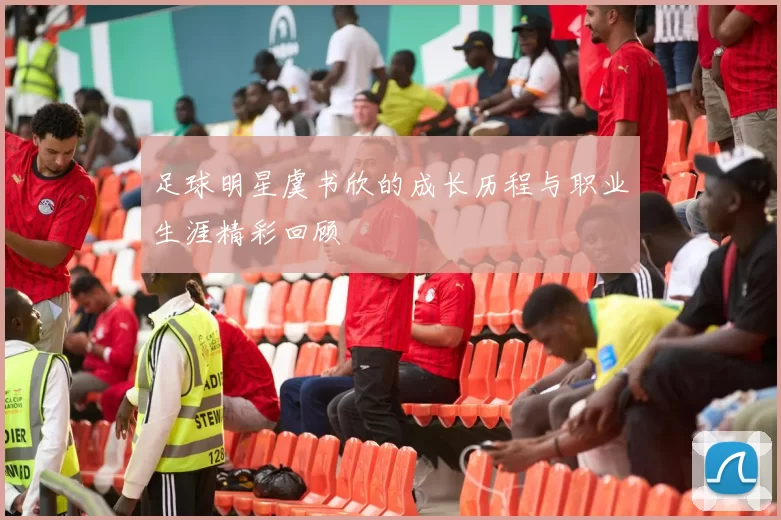 足球明星虞书欣的成长历程与职业生涯精彩回顾