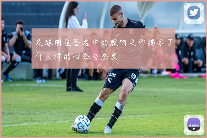 足球明星签名中的敷衍之作揭示了什么样的心态与态度
