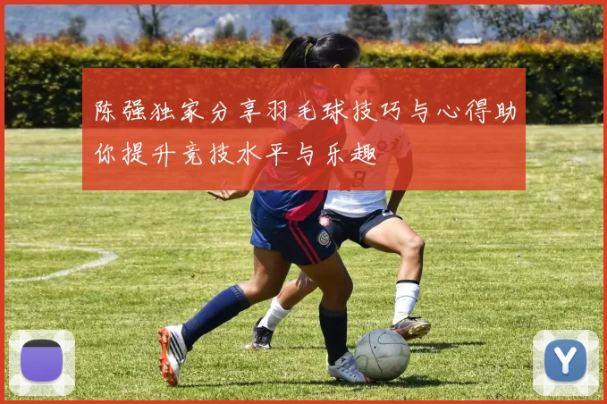 陈强独家分享羽毛球技巧与心得助你提升竞技水平与乐趣