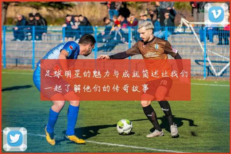 足球明星的魅力与成就简述让我们一起了解他们的传奇故事