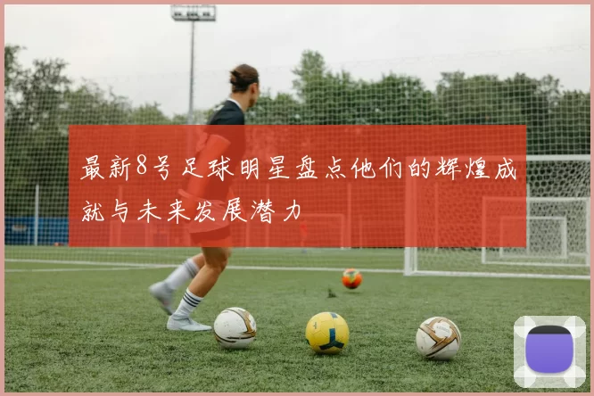 最新8号足球明星盘点他们的辉煌成就与未来发展潜力