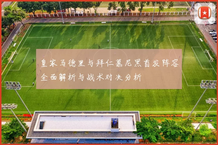 皇家马德里与拜仁慕尼黑首发阵容全面解析与战术对决分析