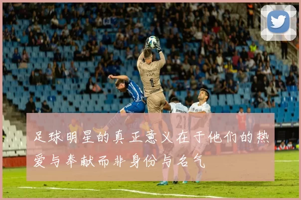 足球明星的真正意义在于他们的热爱与奉献而非身份与名气