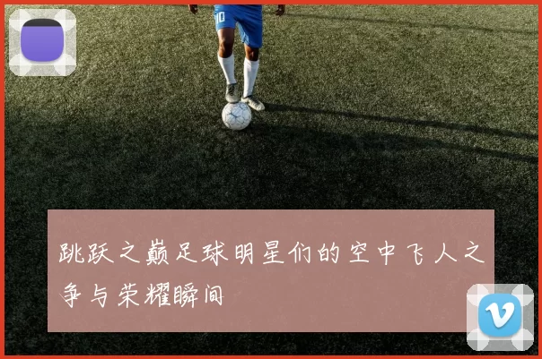 跳跃之巅足球明星们的空中飞人之争与荣耀瞬间