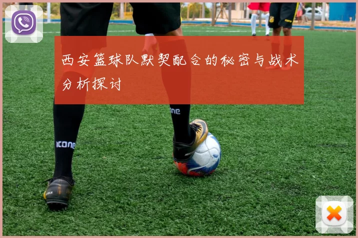 西安篮球队默契配合的秘密与战术分析探讨