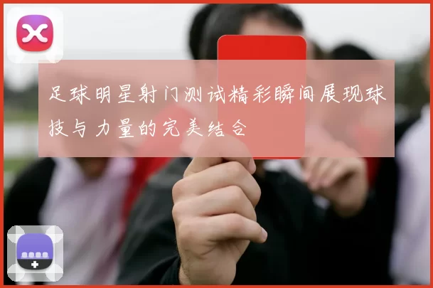 足球明星射门测试精彩瞬间展现球技与力量的完美结合