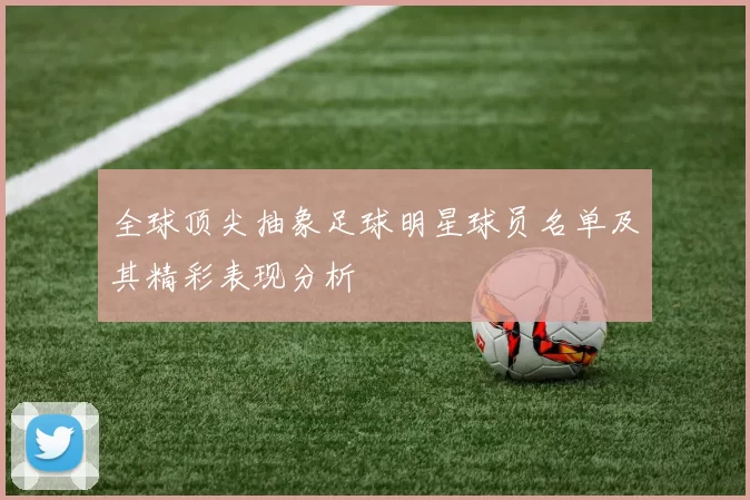 全球顶尖抽象足球明星球员名单及其精彩表现分析