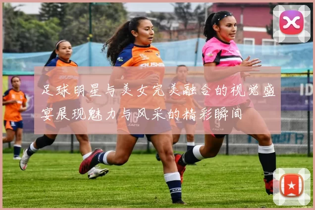 足球明星与美女完美融合的视觉盛宴展现魅力与风采的精彩瞬间