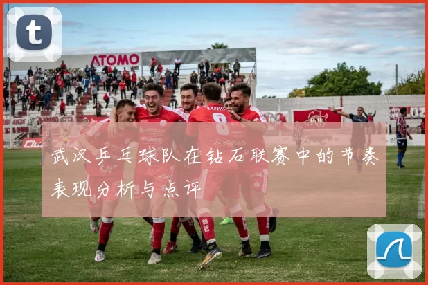 武汉乒乓球队在钻石联赛中的节奏表现分析与点评