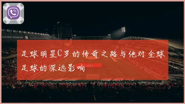 足球明星C罗的传奇之路与他对全球足球的深远影响