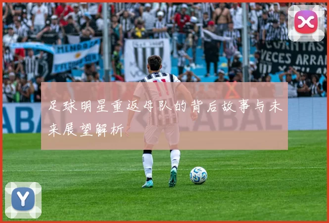 足球明星重返母队的背后故事与未来展望解析