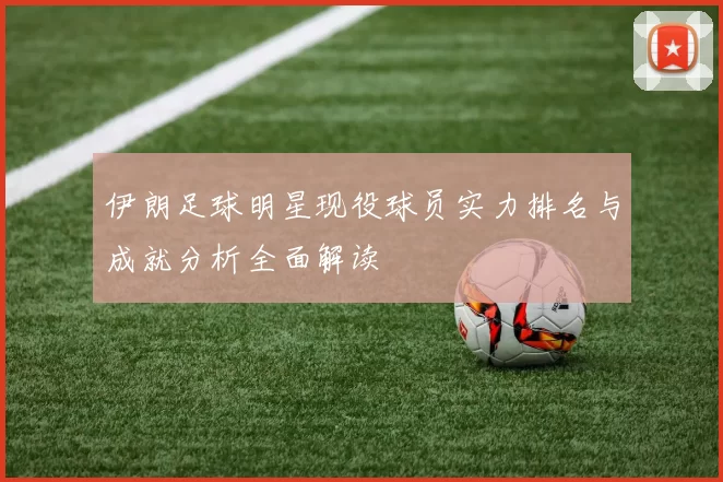 伊朗足球明星现役球员实力排名与成就分析全面解读