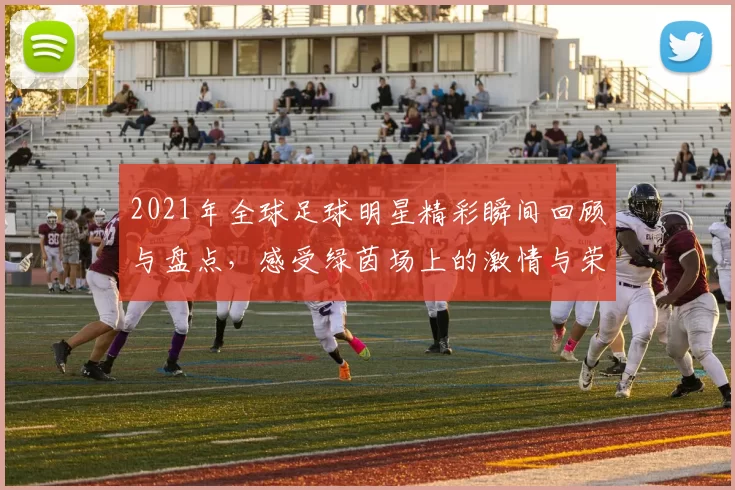 2021年全球足球明星精彩瞬间回顾与盘点，感受绿茵场上的激情与荣耀