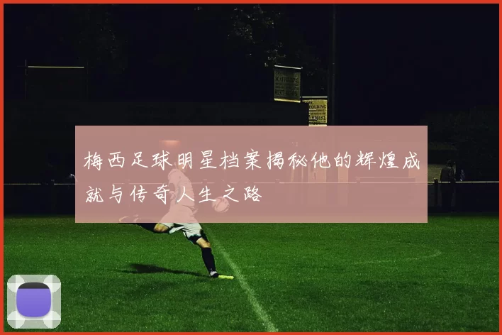 梅西足球明星档案揭秘他的辉煌成就与传奇人生之路