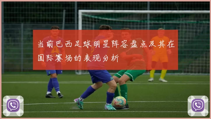 当前巴西足球明星阵容盘点及其在国际赛场的表现分析