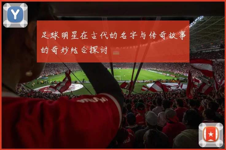 足球明星在古代的名字与传奇故事的奇妙结合探讨