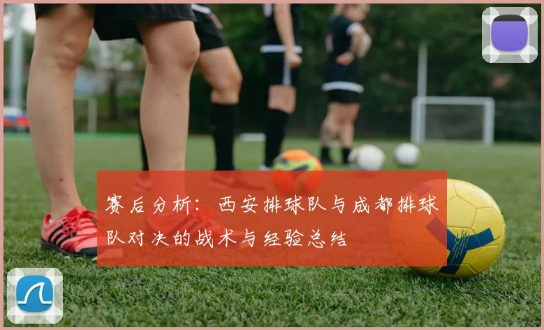 赛后分析：西安排球队与成都排球队对决的战术与经验总结