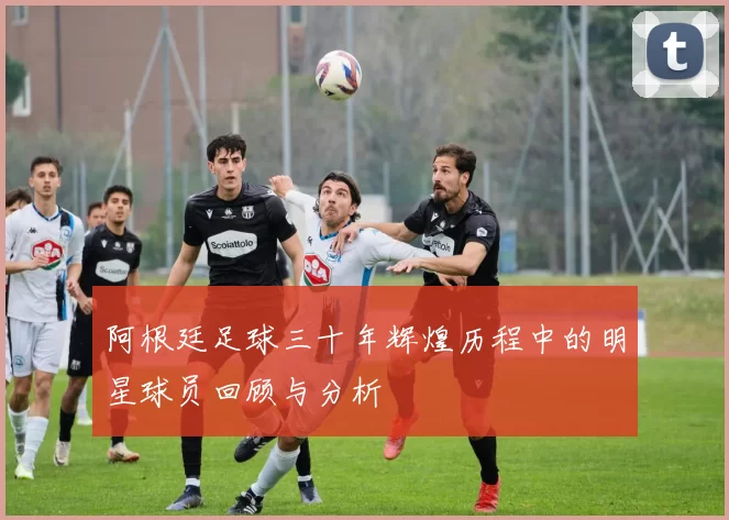 阿根廷足球三十年辉煌历程中的明星球员回顾与分析