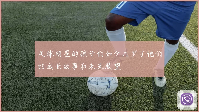 足球明星的孩子们如今几岁了他们的成长故事和未来展望