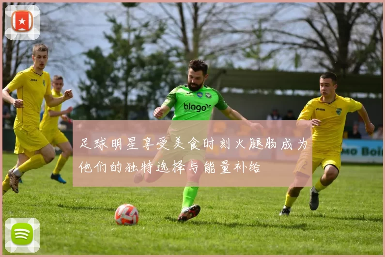 足球明星享受美食时刻火腿肠成为他们的独特选择与能量补给