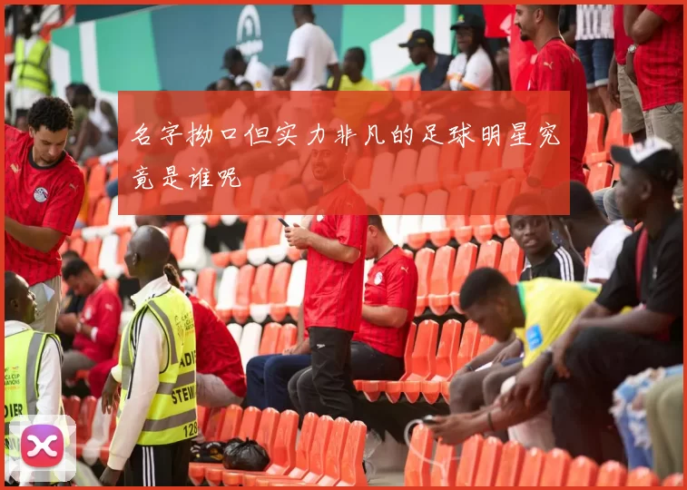 名字拗口但实力非凡的足球明星究竟是谁呢