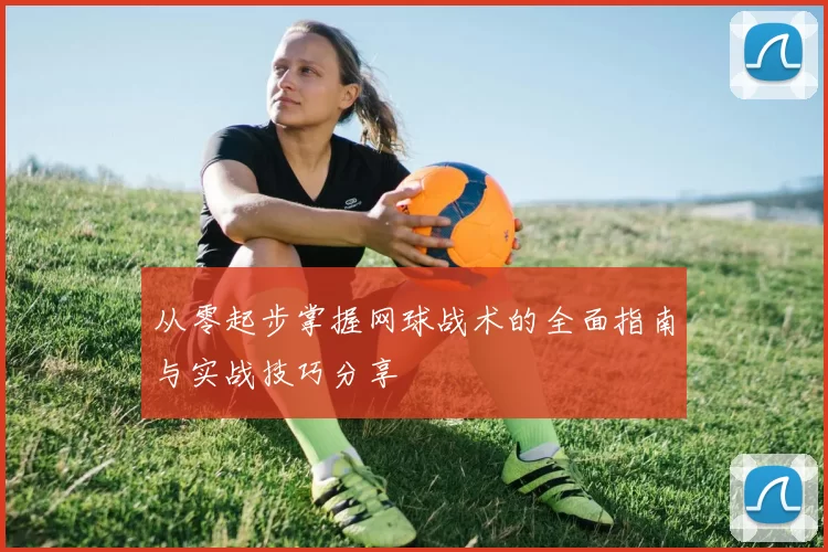 从零起步掌握网球战术的全面指南与实战技巧分享