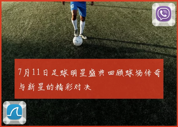 7月11日足球明星盛典回顾球场传奇与新星的精彩对决