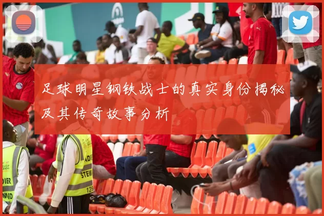 足球明星钢铁战士的真实身份揭秘及其传奇故事分析
