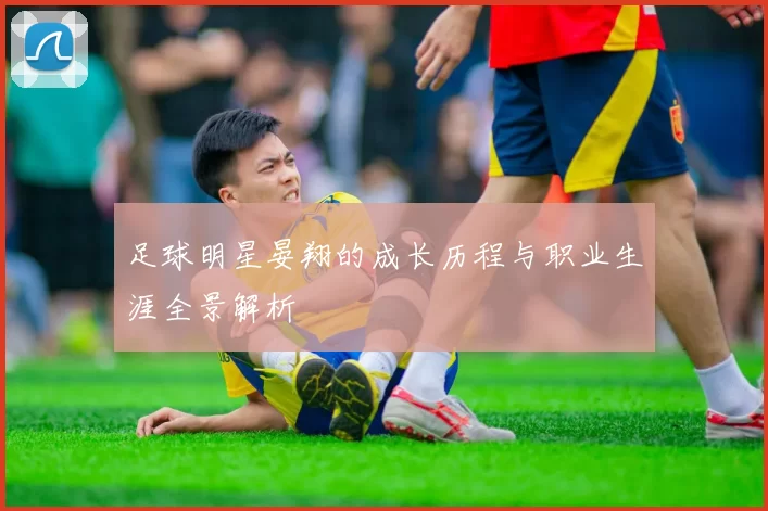 足球明星晏翔的成长历程与职业生涯全景解析