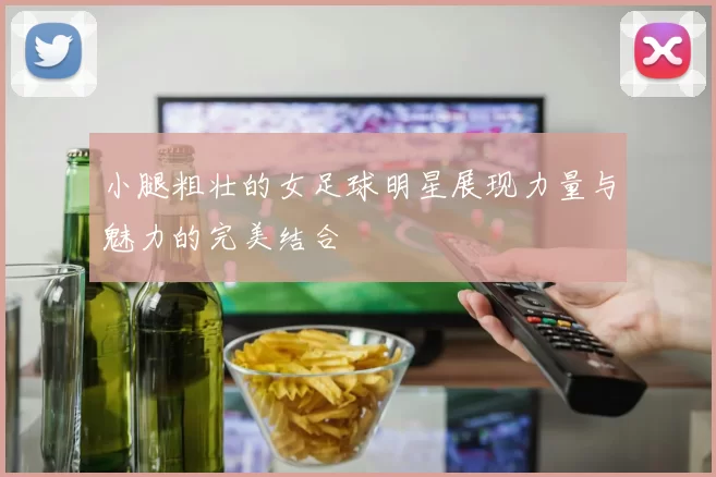 小腿粗壮的女足球明星展现力量与魅力的完美结合