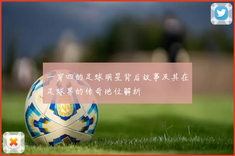 一穿四的足球明星背后故事及其在足球界的传奇地位解析