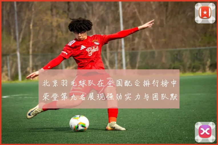 北京羽毛球队在全国配合排行榜中荣登第九名展现强劲实力与团队默契