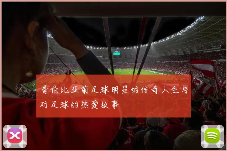 哥伦比亚前足球明星的传奇人生与对足球的热爱故事