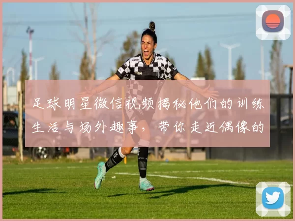 足球明星微信视频揭秘他们的训练生活与场外趣事，带你走近偶像的真实世界