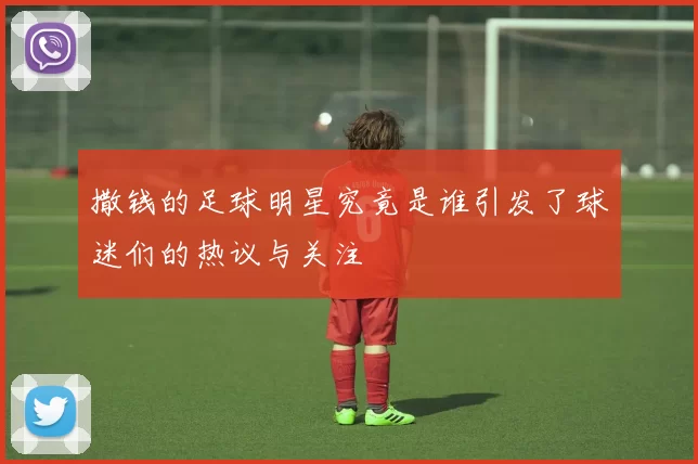撒钱的足球明星究竟是谁引发了球迷们的热议与关注