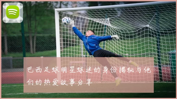 巴西足球明星球迷的身份揭秘与他们的热爱故事分享