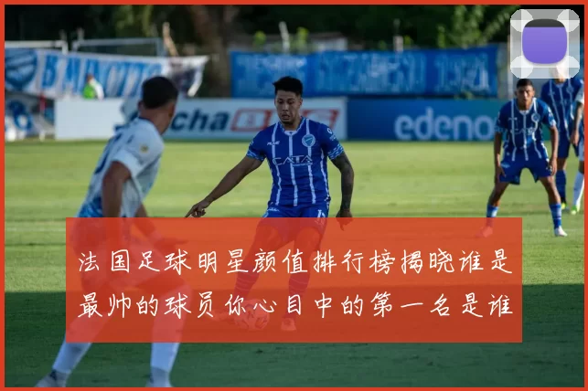 法国足球明星颜值排行榜揭晓谁是最帅的球员你心目中的第一名是谁