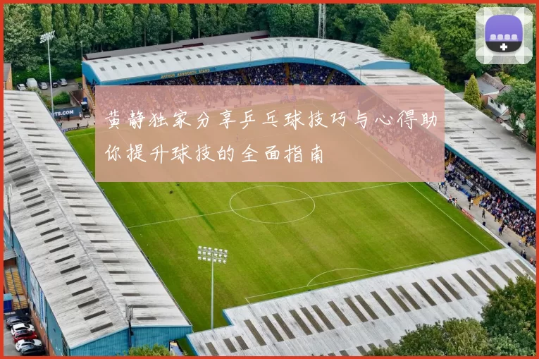 黄静独家分享乒乓球技巧与心得助你提升球技的全面指南