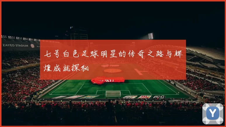 七号白色足球明星的传奇之路与辉煌成就探秘