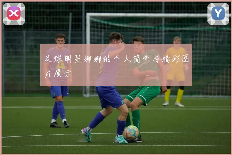 足球明星娜娜的个人简介与精彩图片展示