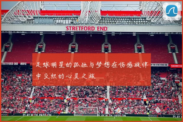 足球明星的孤独与梦想在伤感旋律中交织的心灵之旅