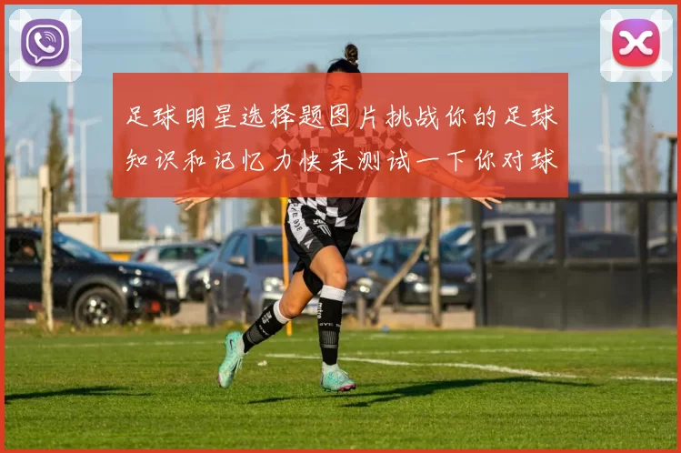 足球明星选择题图片挑战你的足球知识和记忆力快来测试一下你对球星的了解程度吧