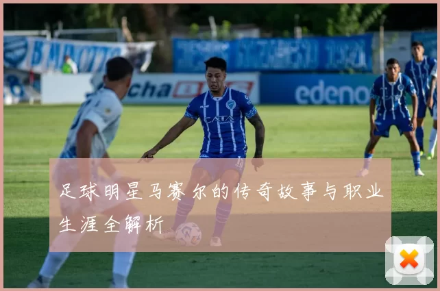 足球明星马赛尔的传奇故事与职业生涯全解析